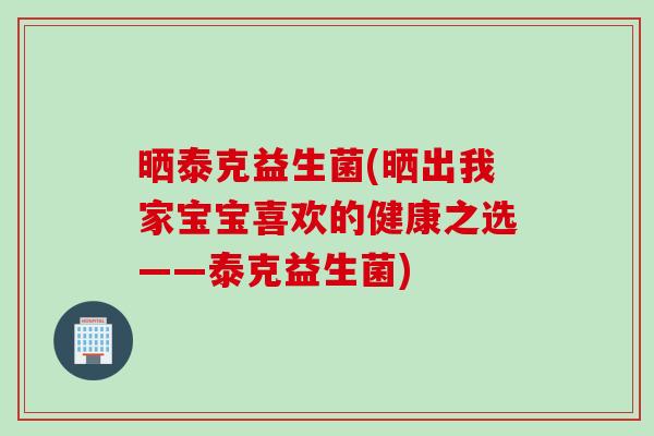 晒泰克益生菌(晒出我家宝宝喜欢的健康之选——泰克益生菌) 晒泰克益生菌(晒出我家宝宝喜欢的健康之选——泰克益生菌)