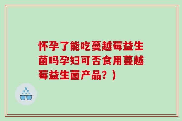 怀孕了能吃蔓越莓益生菌吗孕妇可否食用蔓越莓益生菌产品?) 怀孕了能吃蔓越莓益生菌吗孕妇可否食用蔓越莓益生菌产品?)