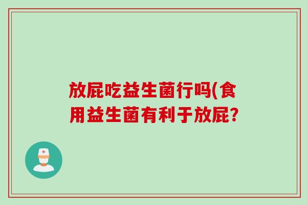 放屁吃益生菌行吗(食用益生菌有利于放屁？
