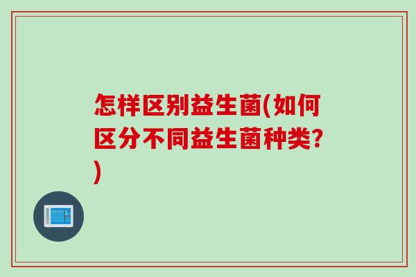 怎样区别益生菌(如何区分不同益生菌种类？)
