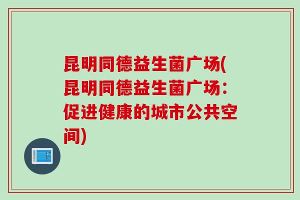 昆明同德益生菌广场(昆明同德益生菌广场:促进健康的城市公共空间) 昆明同德益生菌广场(昆明同德益生菌广场:促进健康的城市公共空间)