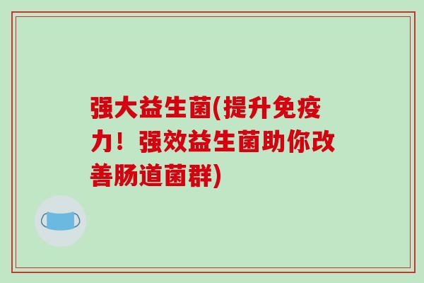 强大益生菌(提升力!强效益生菌助你改善肠道菌群) 强大益生菌(提升力!强效益生菌助你改善肠道菌群)