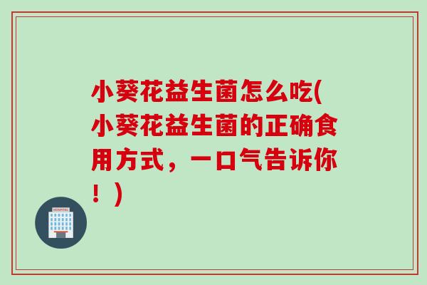 小葵花益生菌怎么吃(小葵花益生菌的正确食用方式,一口气告诉你!) 小葵花益生菌怎么吃(小葵花益生菌的正确食用方式,一口气告诉你!)
