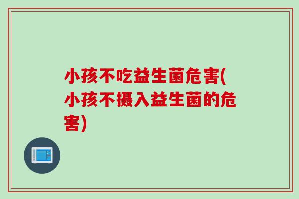 小孩不吃益生菌危害(小孩不摄入益生菌的危害) 小孩不吃益生菌危害(小孩不摄入益生菌的危害)