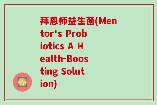 拜恩师益生菌(Mentor's Probiotics A Health-Boosting Solution) 拜恩师益生菌(Mentor's Probiotics A Health-Boosting Solution)