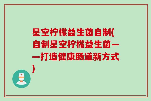 星空柠檬益生菌自制(自制星空柠檬益生菌——打造健康肠道新方式)