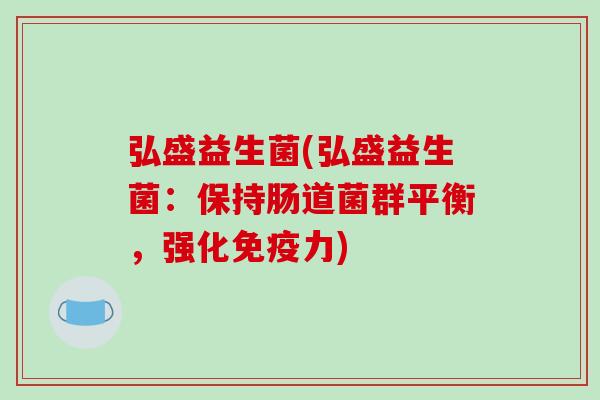 弘盛益生菌(弘盛益生菌:保持肠道菌群平衡,强化力) 弘盛益生菌(弘盛益生菌:保持肠道菌群平衡,强化力)