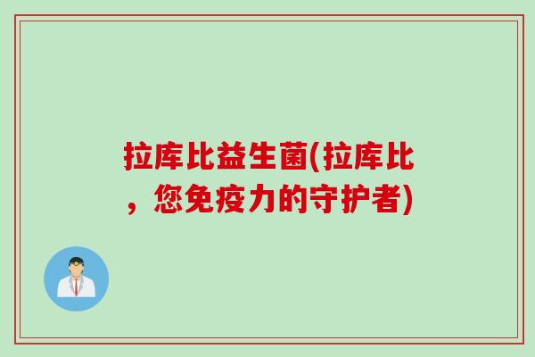 拉库比益生菌(拉库比,您力的守护者) 拉库比益生菌(拉库比,您力的守护者)