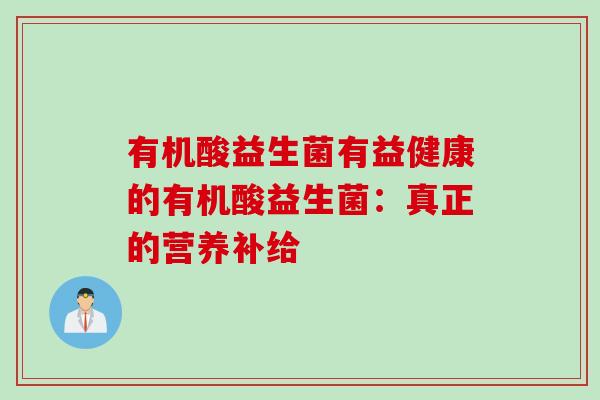 有机酸益生菌有益健康的有机酸益生菌:真正的营养补给 有机酸益生菌有益健康的有机酸益生菌:真正的营养补给