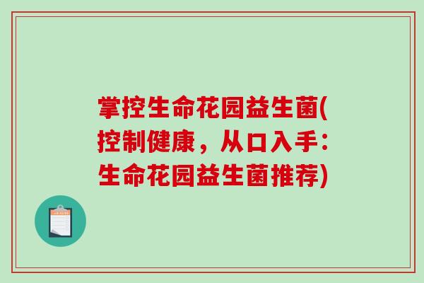掌控生命花园益生菌(控制健康,从口入手:生命花园益生菌推荐) 掌控生命花园益生菌(控制健康,从口入手:生命花园益生菌推荐)