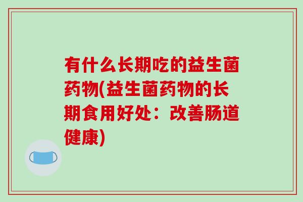 有什么长期吃的益生菌(益生菌的长期食用好处:改善肠道健康) 有什么长期吃的益生菌(益生菌的长期食用好处:改善肠道健康)