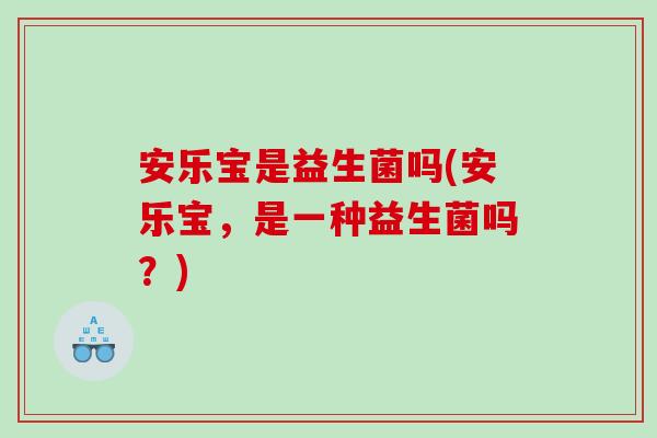 安乐宝是益生菌吗(安乐宝，是一种益生菌吗？)