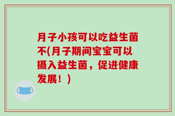月子小孩可以吃益生菌不(月子期间宝宝可以摄入益生菌,促进健康发展!) 月子小孩可以吃益生菌不(月子期间宝宝可以摄入益生菌,促进健康发展!)