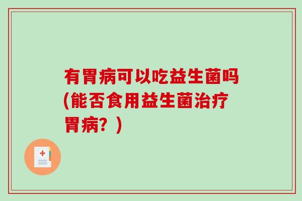 有胃病可以吃益生菌吗(能否食用益生菌治疗胃病？)