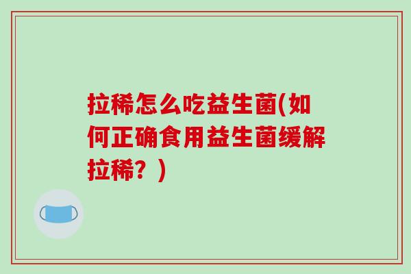 拉稀怎么吃益生菌(如何正确食用益生菌缓解拉稀?) 拉稀怎么吃益生菌(如何正确食用益生菌缓解拉稀?)