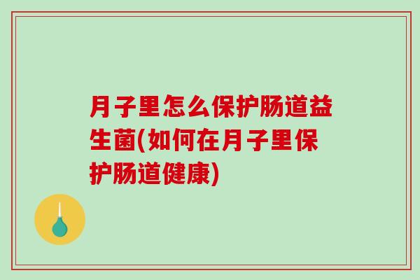 月子里怎么保护肠道益生菌(如何在月子里保护肠道健康)