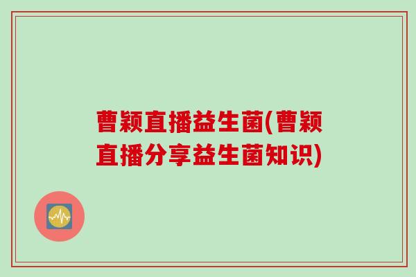 曹颖直播益生菌(曹颖直播分享益生菌知识)