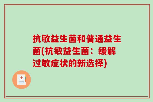 抗敏益生菌和普通益生菌(抗敏益生菌:缓解症状的新选择) 抗敏益生菌和普通益生菌(抗敏益生菌:缓解症状的新选择)