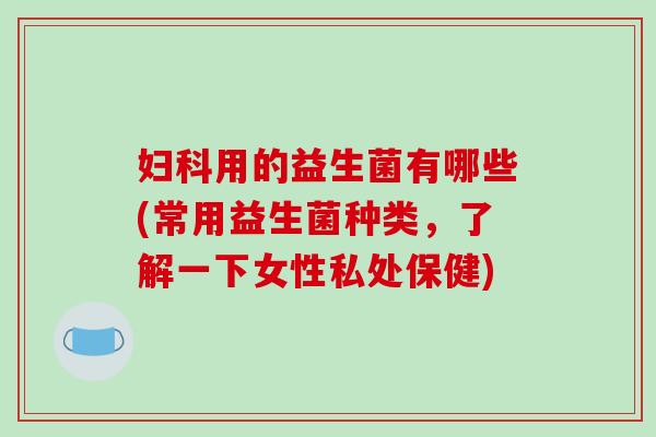 妇科用的益生菌有哪些(常用益生菌种类，了解一下女性私处保健)