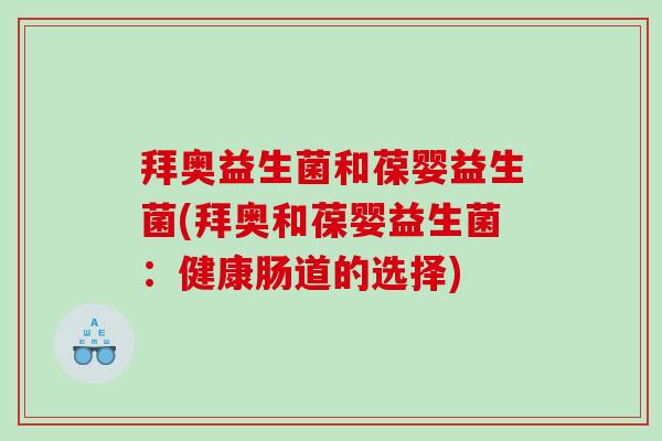 拜奥益生菌和葆婴益生菌(拜奥和葆婴益生菌:健康肠道的选择) 拜奥益生菌和葆婴益生菌(拜奥和葆婴益生菌:健康肠道的选择)