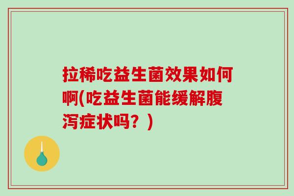 拉稀吃益生菌效果如何啊(吃益生菌能缓解腹泻症状吗？)