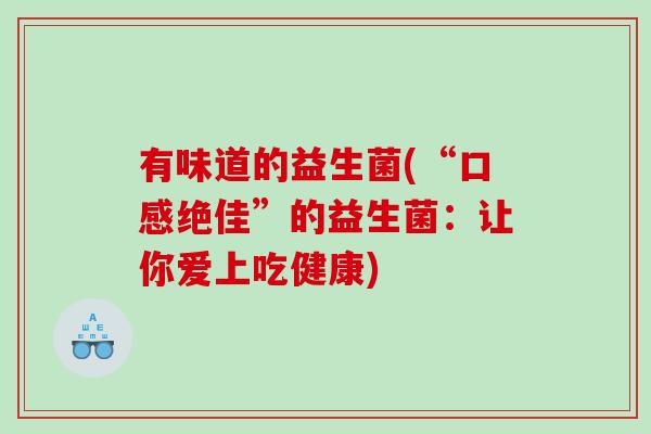 有味道的益生菌(“口感绝佳”的益生菌:让你爱上吃健康) 有味道的益生菌(“口感绝佳”的益生菌:让你爱上吃健康)