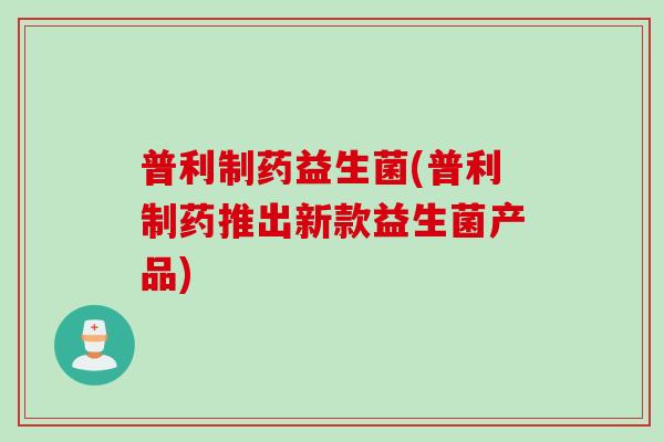 普利制药益生菌(普利制药推出新款益生菌产品) 普利制药益生菌(普利制药推出新款益生菌产品)