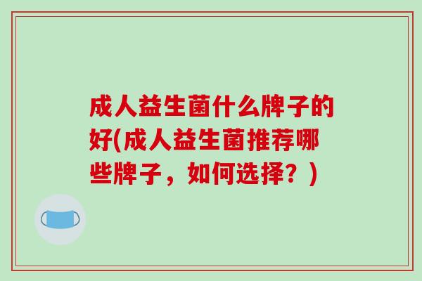 成人益生菌什么牌子的好(成人益生菌推荐哪些牌子，如何选择？)