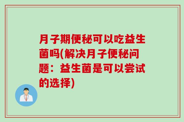 月子期可以吃益生菌吗(解决月子问题:益生菌是可以尝试的选择) 月子期可以吃益生菌吗(解决月子问题:益生菌是可以尝试的选择)