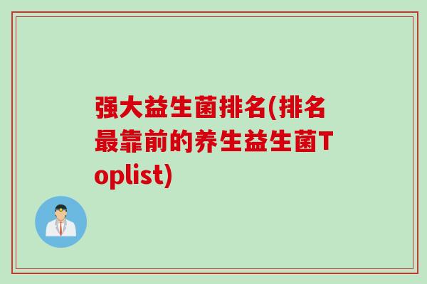 强大益生菌排名(排名最靠前的养生益生菌Toplist)