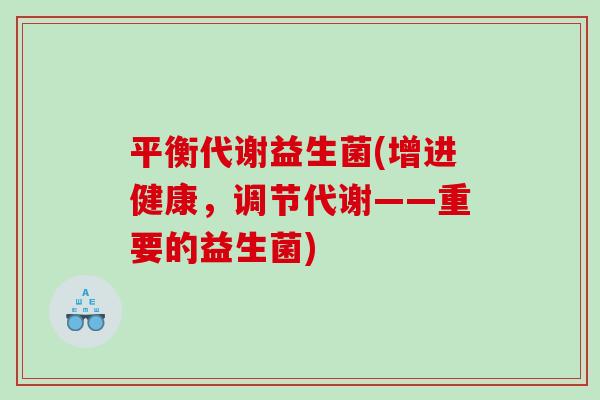 平衡代谢益生菌(增进健康,调节代谢——重要的益生菌) 平衡代谢益生菌(增进健康,调节代谢——重要的益生菌)