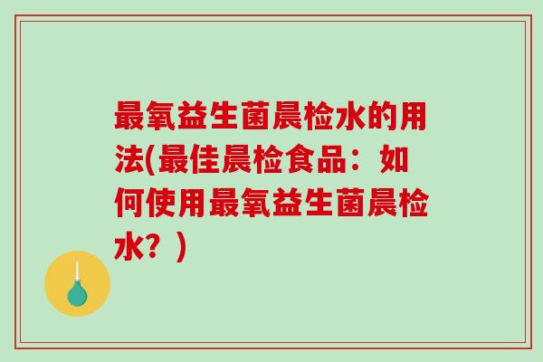 最氧益生菌晨检水的用法(最佳晨检食品：如何使用最氧益生菌晨检水？)