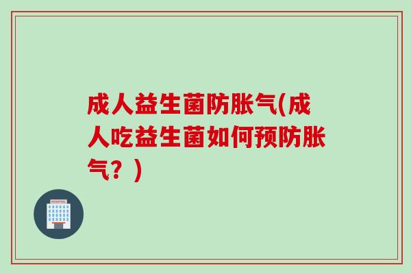成人益生菌防(成人吃益生菌如何?) 成人益生菌防(成人吃益生菌如何?)