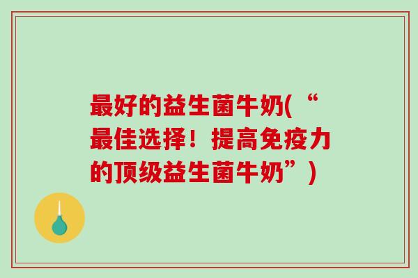 好的益生菌牛奶(“佳选择！提高力的益生菌牛奶”)