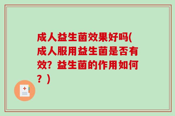 成人益生菌效果好吗(成人服用益生菌是否有效？益生菌的作用如何？)