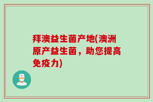 拜澳益生菌产地(澳洲原产益生菌，助您提高免疫力)