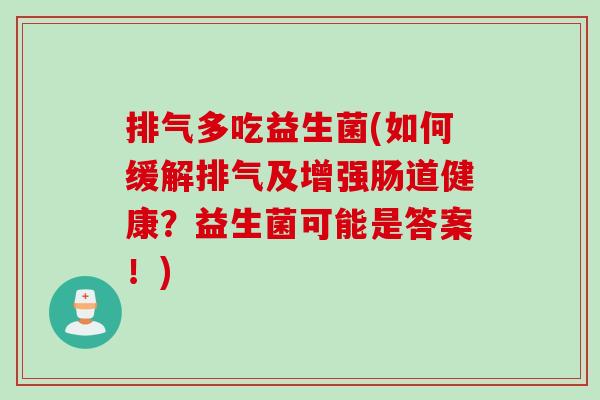排气多吃益生菌(如何缓解排气及增强肠道健康?益生菌可能是答案!) 排气多吃益生菌(如何缓解排气及增强肠道健康?益生菌可能是答案!)