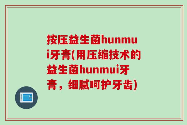 按压益生菌hunmui牙膏(用压缩技术的益生菌hunmui牙膏,细腻呵护牙齿) 按压益生菌hunmui牙膏(用压缩技术的益生菌hunmui牙膏,细腻呵护牙齿)