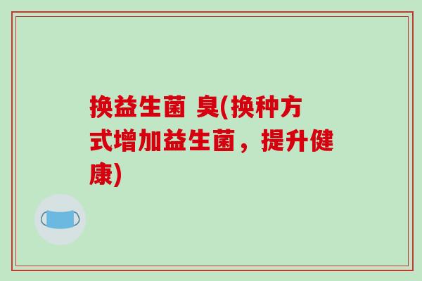 换益生菌 臭(换种方式增加益生菌，提升健康)