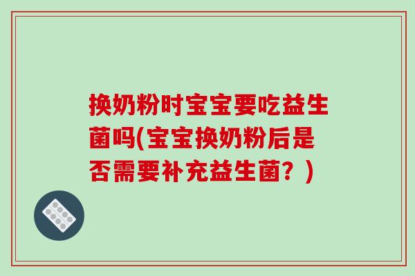 换奶粉时宝宝要吃益生菌吗(宝宝换奶粉后是否需要补充益生菌?) 换奶粉时宝宝要吃益生菌吗(宝宝换奶粉后是否需要补充益生菌?)