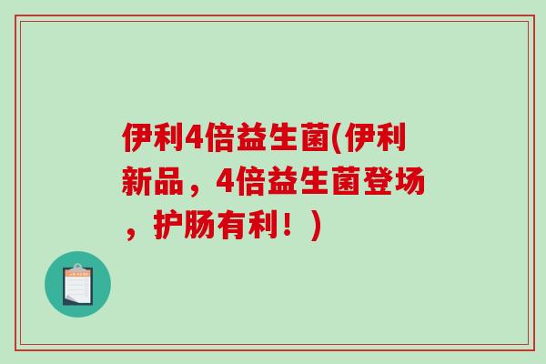 伊利4倍益生菌(伊利新品，4倍益生菌登场，护肠有利！)