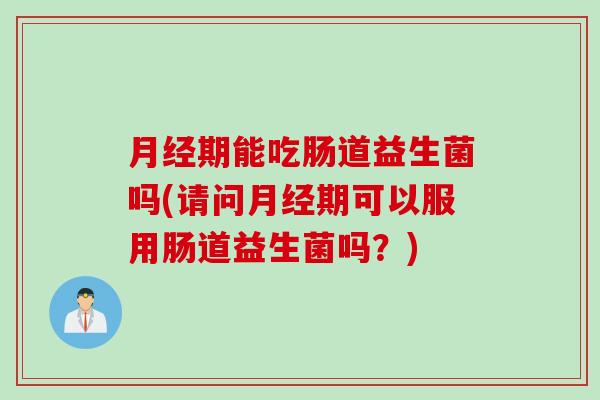 月经期能吃肠道益生菌吗(请问月经期可以服用肠道益生菌吗？)
