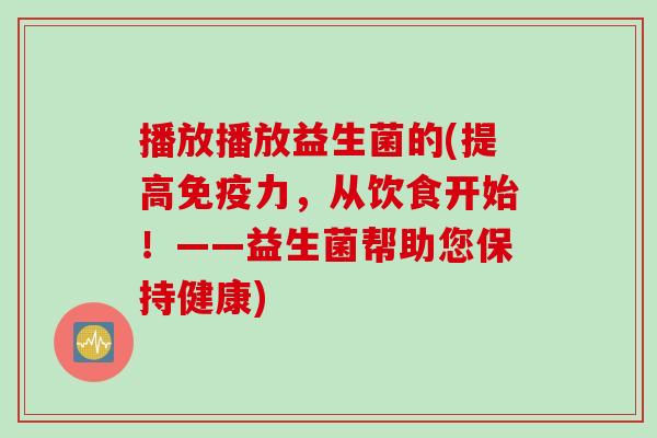 播放播放益生菌的(提高力,从饮食开始!——益生菌帮助您保持健康) 播放播放益生菌的(提高力,从饮食开始!——益生菌帮助您保持健康)