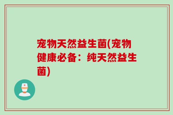 宠物天然益生菌(宠物健康必备：纯天然益生菌)