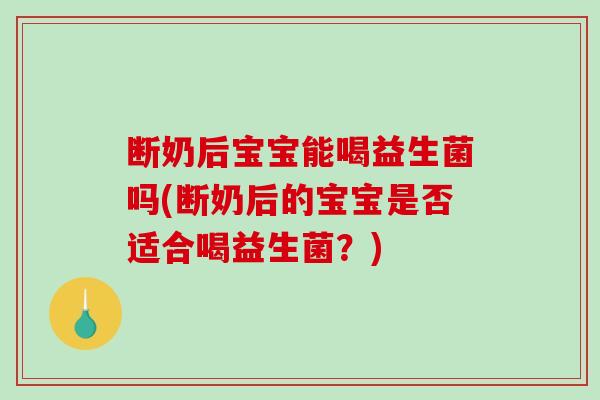 断奶后宝宝能喝益生菌吗(断奶后的宝宝是否适合喝益生菌？)