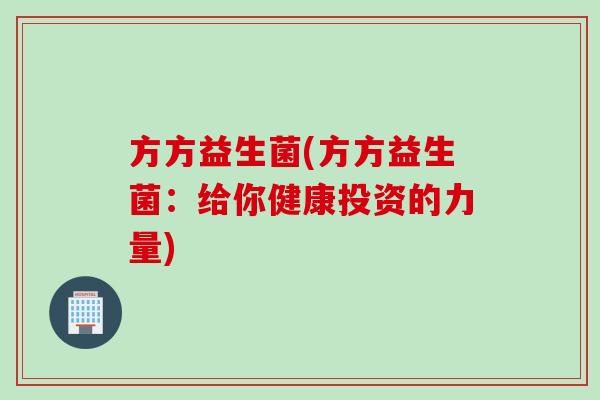 方方益生菌(方方益生菌:给你健康投资的力量) 方方益生菌(方方益生菌:给你健康投资的力量)