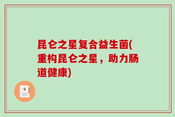 昆仑之星复合益生菌(重构昆仑之星，助力肠道健康)