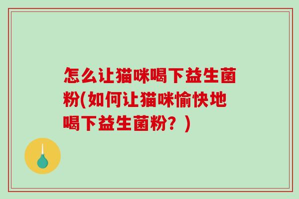 怎么让猫咪喝下益生菌粉(如何让猫咪愉快地喝下益生菌粉？)