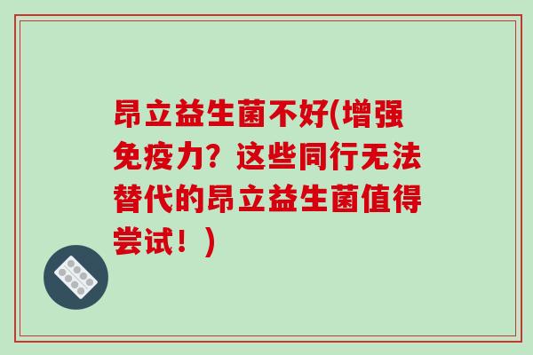 昂立益生菌不好(增强免疫力？这些同行无法替代的昂立益生菌值得尝试！)