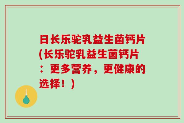 日长乐驼乳益生菌钙片(长乐驼乳益生菌钙片:更多营养,更健康的选择!) 日长乐驼乳益生菌钙片(长乐驼乳益生菌钙片:更多营养,更健康的选择!)